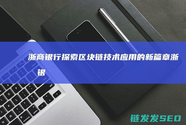 浙商银行：探索区块链技术应用的新篇章 (浙商银行探亲假2024年几月几号公布)