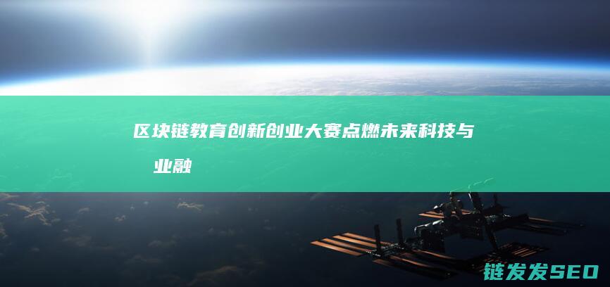 区块链教育创新创业大赛：点燃未来科技与商业融合新火种 (区块链教育创始人是谁)