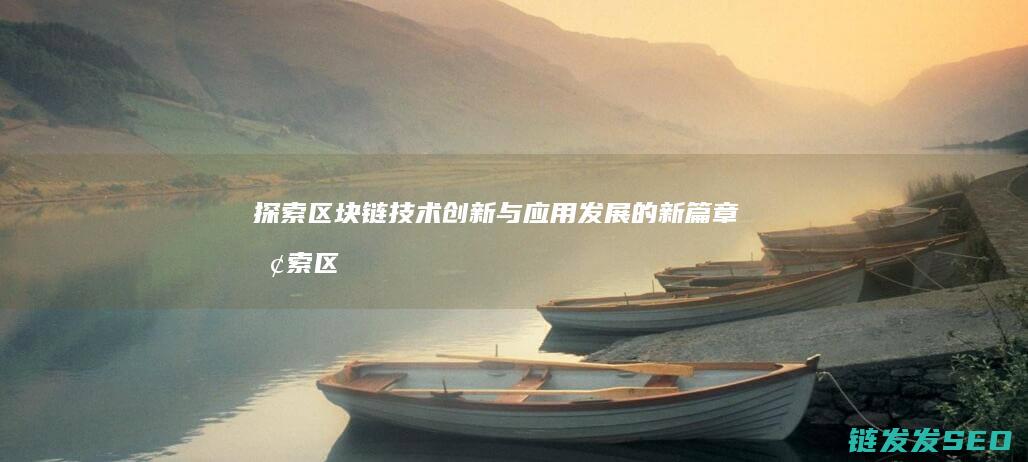 探索区块链技术创新与应用发展的新篇章 (探索区块链技术在非税收入征收 房地产交易)