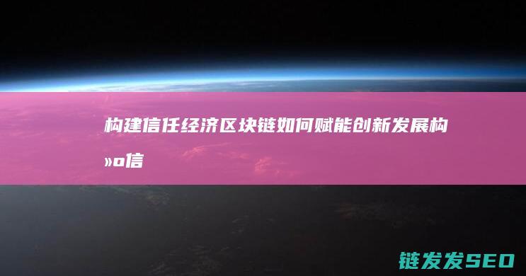 构建信任经济：区块链如何赋能创新发展 (构建信任的关键要素)