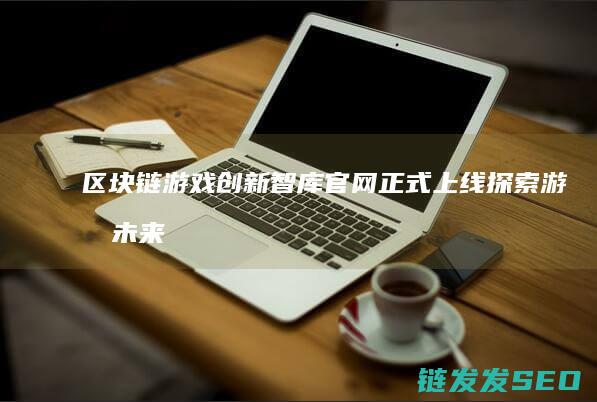 区块链游戏智库官网正式上线探索游戏未来
