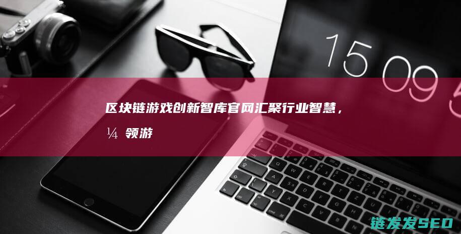 区块链游戏创新智库官网：汇聚行业智慧，引领游戏变革 (区块链游戏创始人是谁)