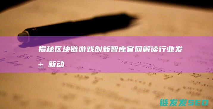 揭秘区块链游戏创新智库官网：解读行业发展新动态 (揭秘区块链游戏有哪些)
