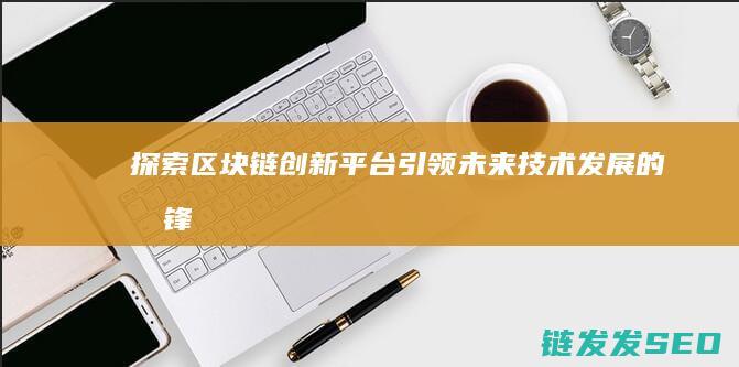 探索区块链创新平台：引领未来技术发展的先锋 (探索区块链创始人是谁)