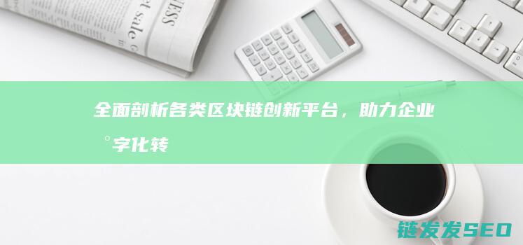 全面剖析各类区块链创新平台，助力企业数字化转型 (全面剖析各类事件)
