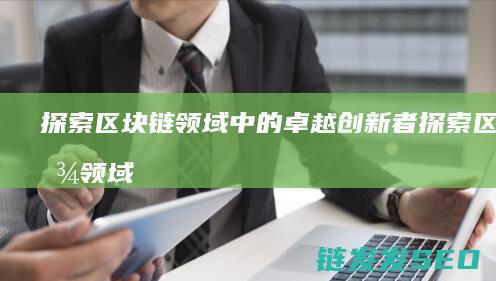 探索区块链领域中的卓越创新者 (探索区块链领域的意义)