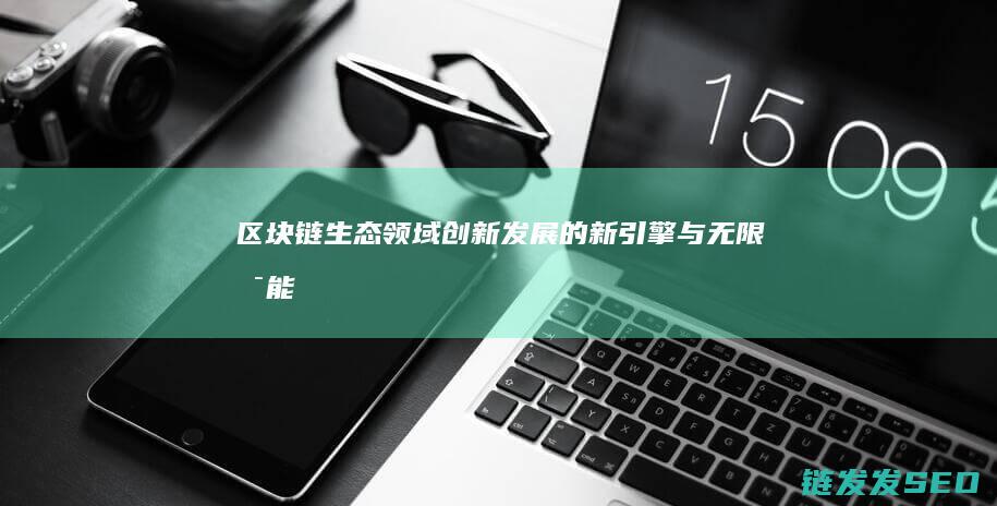 区块链生态领域：创新发展的新引擎与无限可能 (区块链生态领域有哪些)