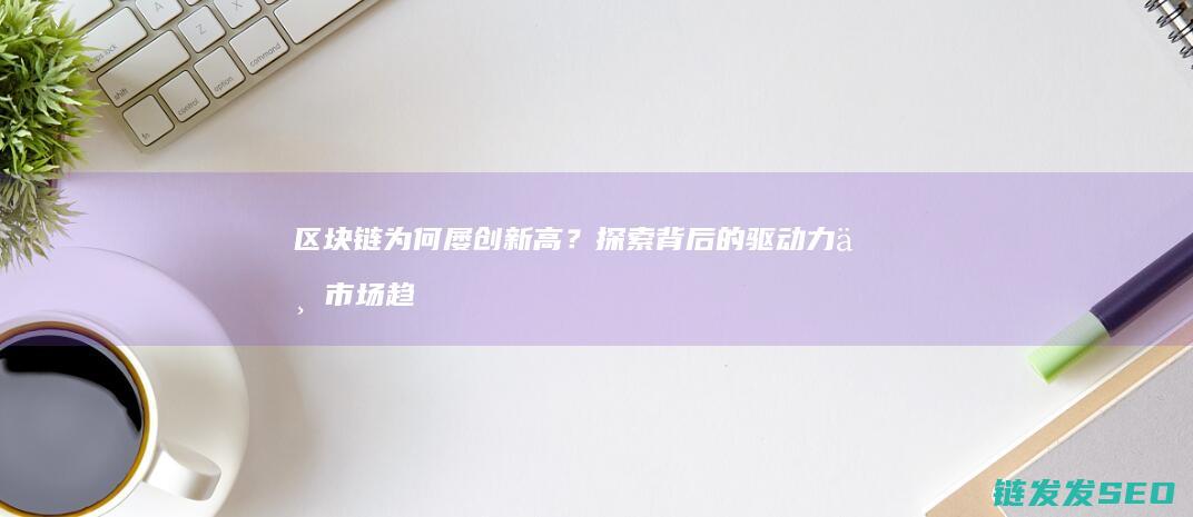 区块链为何屡创新高？探索背后的驱动力与市场趋势 (区块链为什么发展不起来)