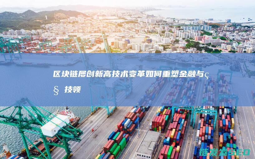 区块链屡创新高：技术变革如何重塑金融与科技领域 (区块链技术创新)