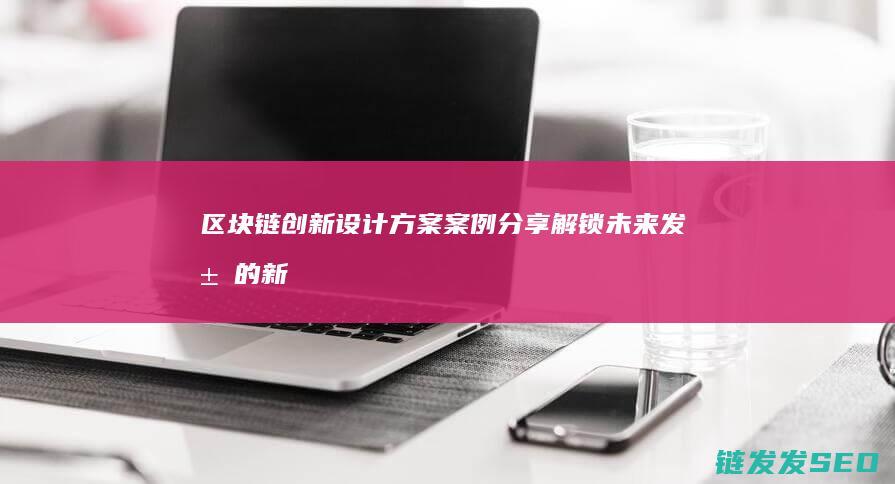 区块链创新设计方案案例分享：解锁未来发展的新机遇 (区块链创新设计案例)