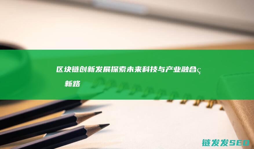 区块链创新发展未来科技与产业融合的新路