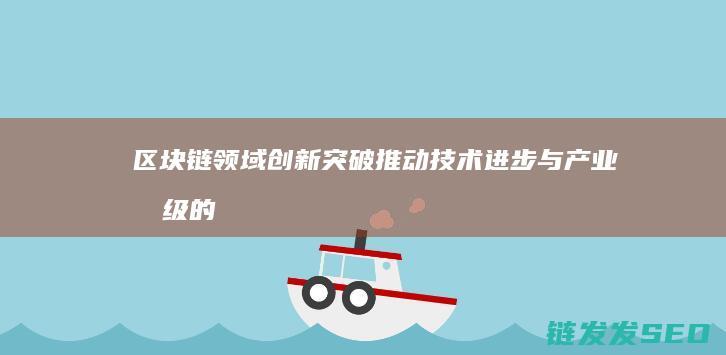 区块链领域创新突破：推动技术进步与产业升级的关键力量 (区块链领域创始人是谁)