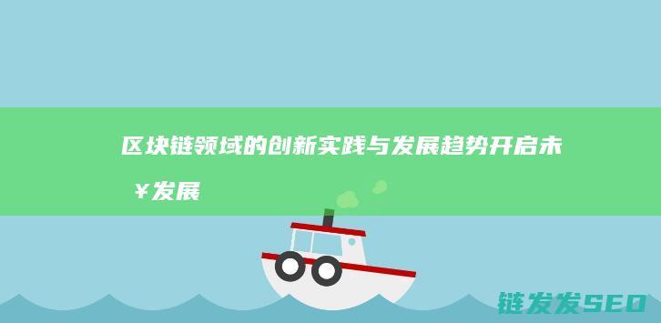 区块链领域的创新实践与发展趋势：开启未来发展的新篇章 (区块链领域的第一个博士毕业生)