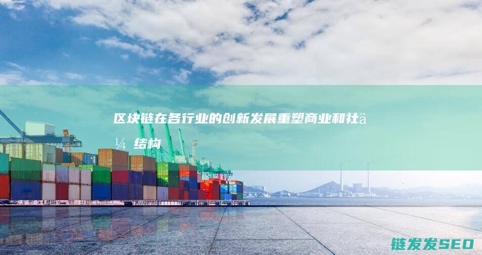 区块链在各行业的创新发展：重塑商业和社会结构的新机遇 (区块链在各行各业的应用)