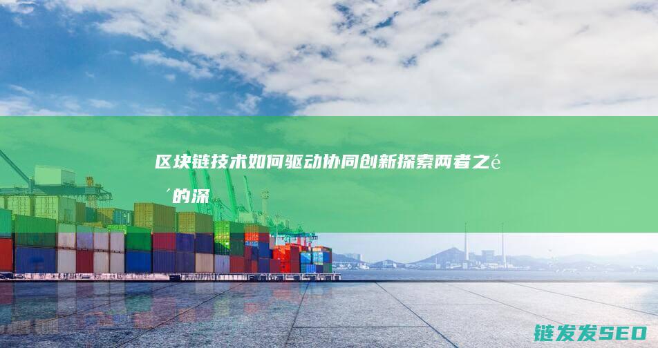 区块链技术如何驱动协同创新：探索两者之间的深层联系 (区块链技术如何提升电子商务的透明度?)