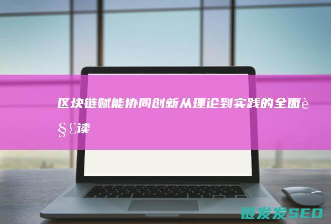 区块链赋能协同创新：从理论到实践的全面解读 (区块链赋能中心)