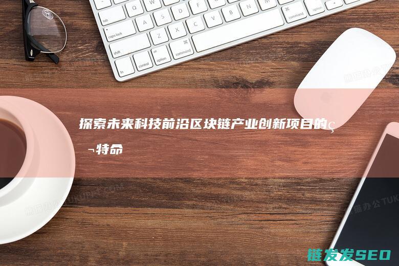 探索未来科技前沿：区块链产业创新项目的独特命名策略 (探索未来科技,绘梦绿色地球手抄报)