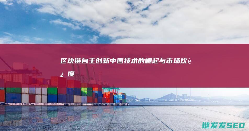 区块链自主创新：中国技术的崛起与市场欢迎度 (区块链的自制性)