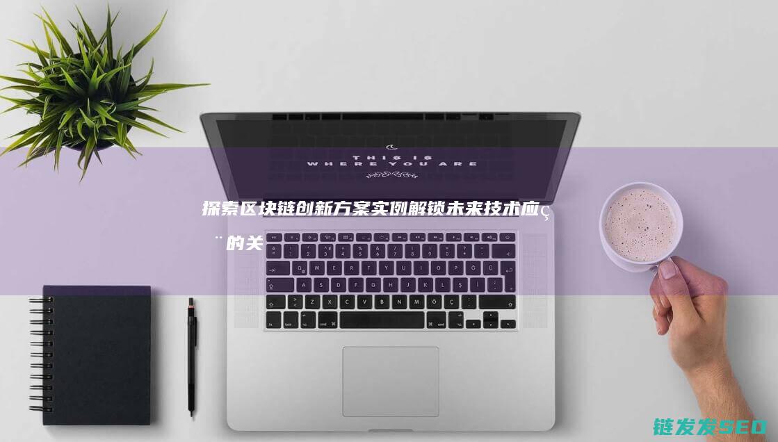 探索区块链创新方案实例：解锁未来技术应用的关键 (探索区块链创始人是谁)