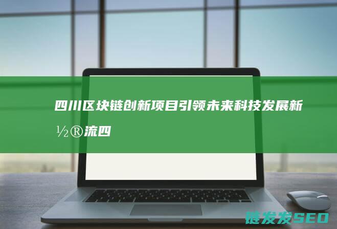 四川区块链创新项目引领未来科技发展新潮流 (四川区块链创新应用案例)