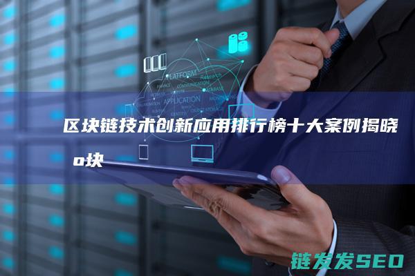 区块链技术创新应用排行榜：十大案例揭晓 (区块链技术创新要推动什么等区块链技术创新)