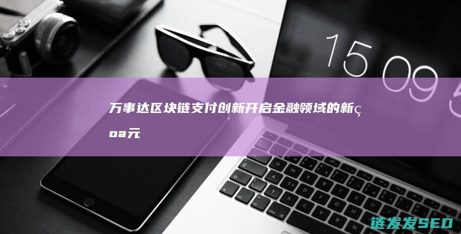 万事达区块链支付创新：开启金融领域的新纪元 (万事达全面接受数字货币)