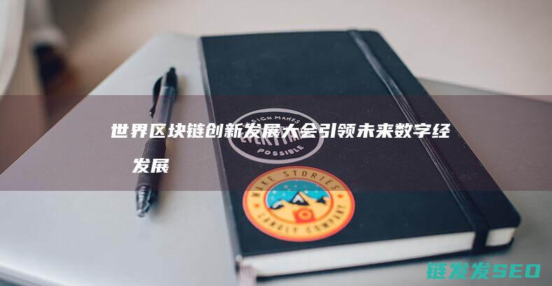 世界区块链创新发展大会：引领未来数字经济发展新趋势 (世界区块链创始人是谁)