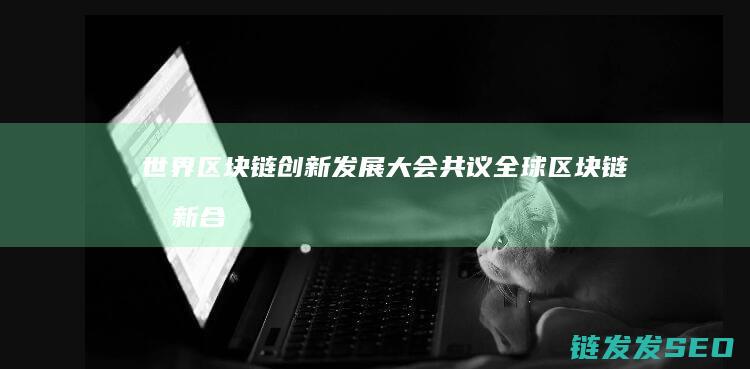 世界区块链创新发展大会：共议全球区块链创新合作与发展机遇 (世界区块链创新协会欧家路)