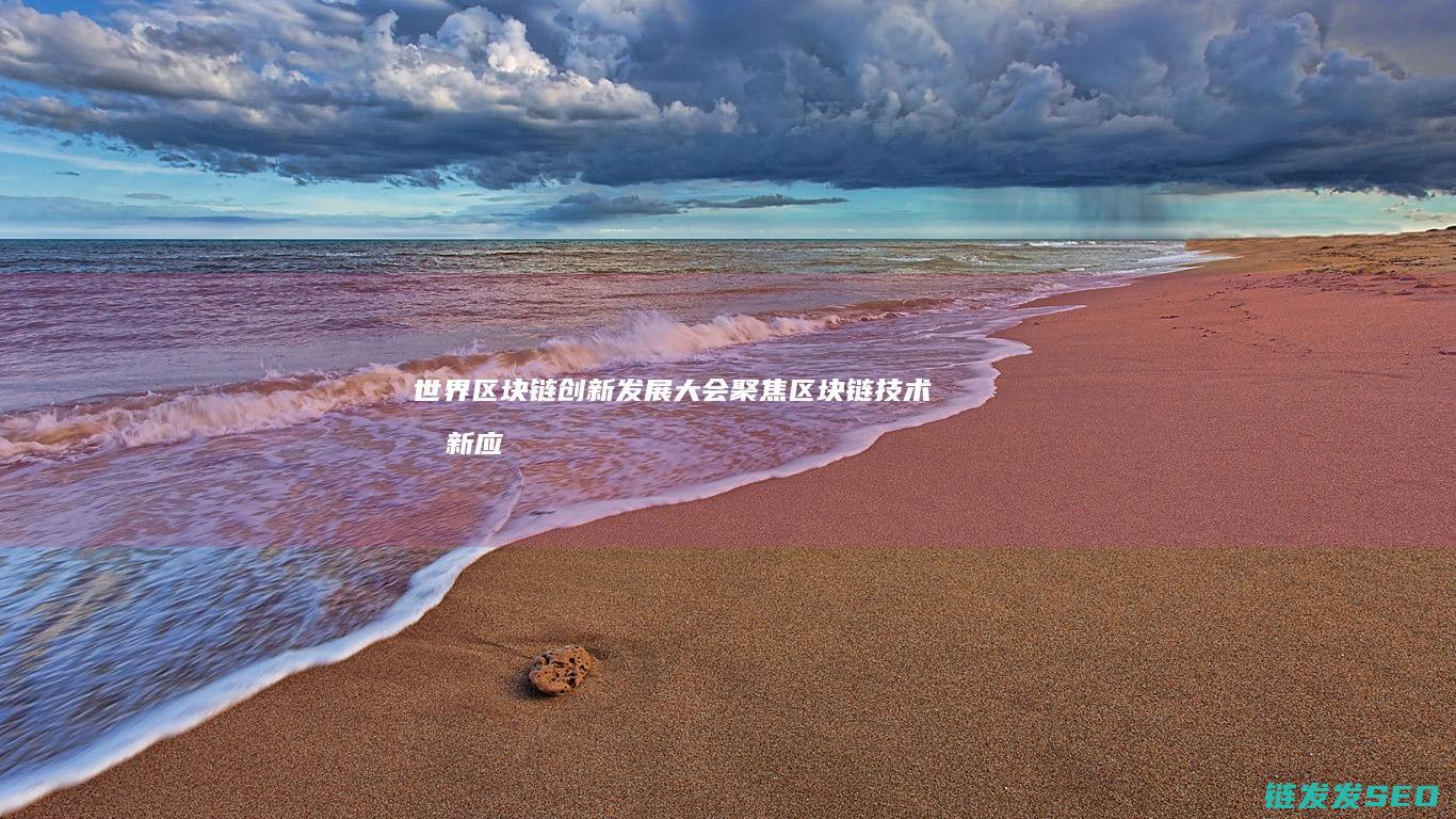 世界区块链创新发展大会：聚焦区块链技术创新应用及行业变革 (世界区块链创始人是谁)