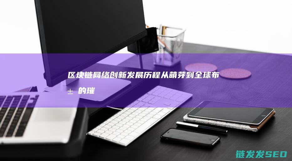 区块链网络创新发展历程：从萌芽到全球布局的璀璨之路 (区块链创新)