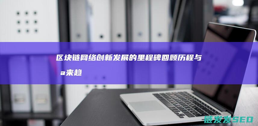 区块链网络创新发展的里程碑：回顾历程与未来趋势 (区块链创新)