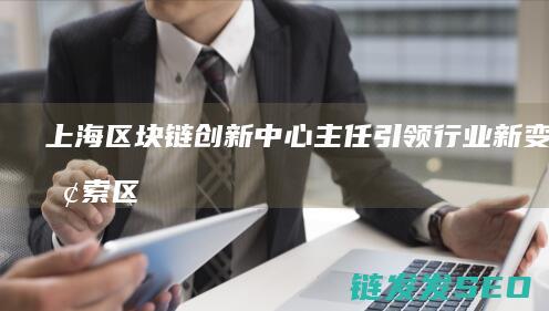 上海区块链创新中心主任引领行业新变革：探索区块链技术在各领域的创新应用 (上海区块链技术)