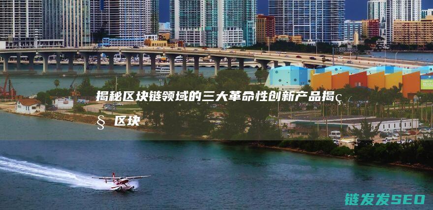 揭秘区块链领域的三大革命性创新产品 (揭秘区块链领域有哪些)