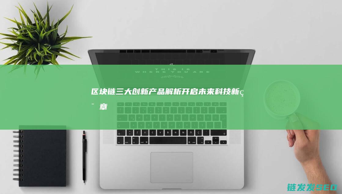 区块链三大创新产品解析：开启未来科技新篇章 (区块链三大创始人是谁)