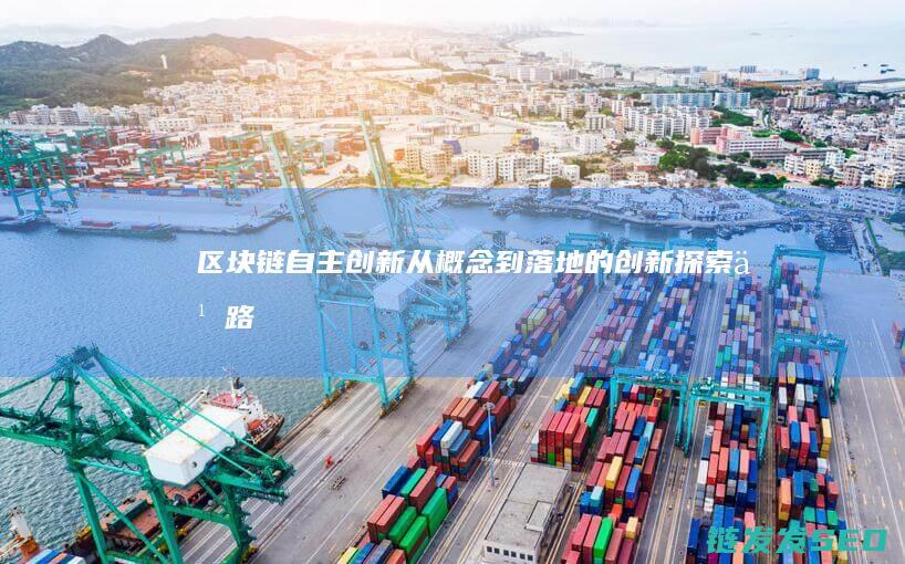 区块链自主创新：从概念到落地的创新探索之路 (区块链自主创新的重要突破口)