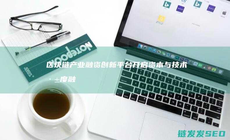区块链产业融资创新平台：开启资本与技术深度融合的新纪元 (区块链产业融合协同)