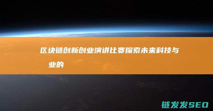 区块链创新创业演讲比赛：探索未来科技与商业的新机遇 (区块链创新创业计划书)
