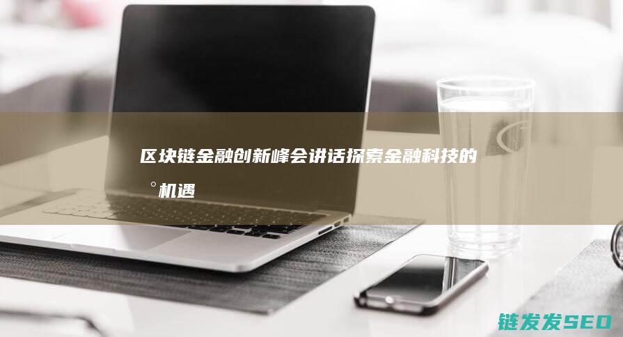 区块链金融创新峰会讲话：探索金融科技的新机遇与挑战 (区块链金融创新是技术进步还是投机温床?)