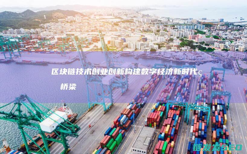 区块链技术创业创新：构建数字经济新时代的桥梁 (区块链技术创新要推动什么等区块链技术创新)