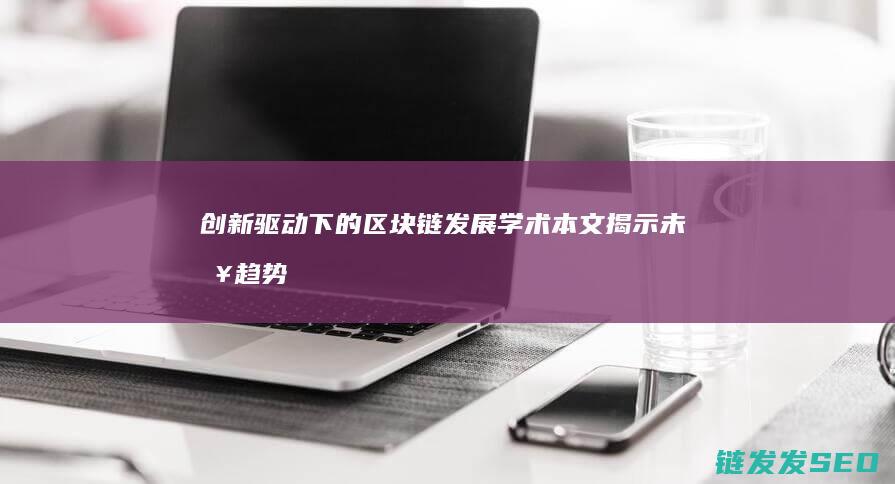 创新驱动下的区块链发展：学术本文揭示未来趋势 (创新驱动下的课程设计与课堂教学)