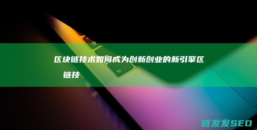 区块链技术如何成为创新创业的新引擎 (区块链技术如何提升电子商务的透明度?)