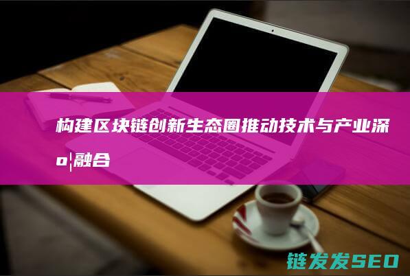 构建区块链创新生态圈：推动技术与产业深度融合的新路径 (区块链怎么构建)