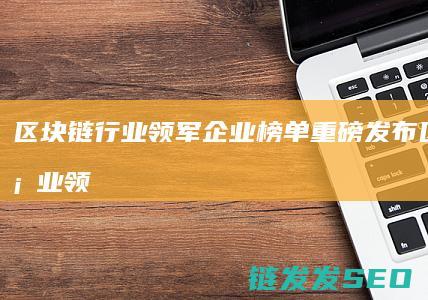 区块链行业领军企业榜单重磅发布 (区块链行业领域有哪些)