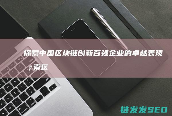 探索中国区块链创新百强企业的卓越表现 (探索区块链技术)