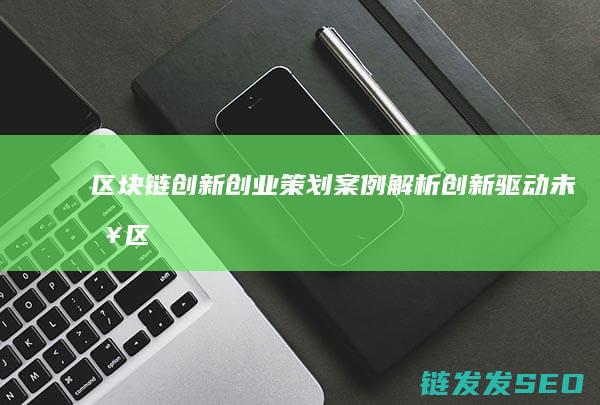 区块链创新创业策划案例解析：创新驱动未来 (区块链创新创业计划书)