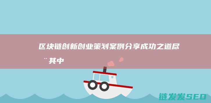 区块链创新创业策划案例分享：成功之道尽在其中 (区块链创新创业计划书)
