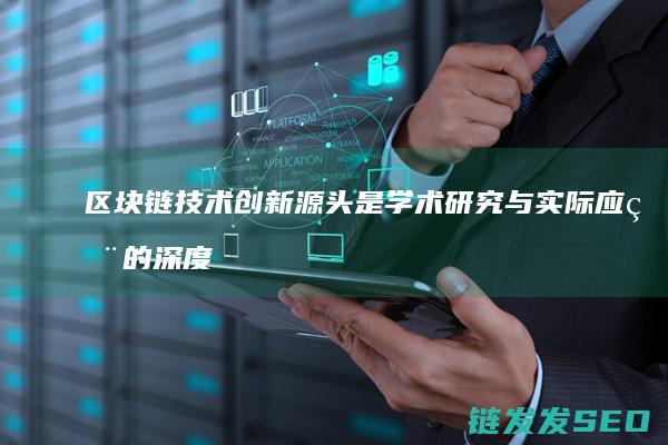 区块链技术创新源头是学术研究与实际应用的深度融合 (区块链技术创新要推动什么等区块链技术创新)