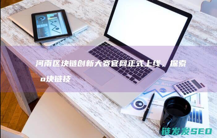 河南区块链创新大赛官网正式上线，探索区块链技术新未来 (河南区块链产业联盟)