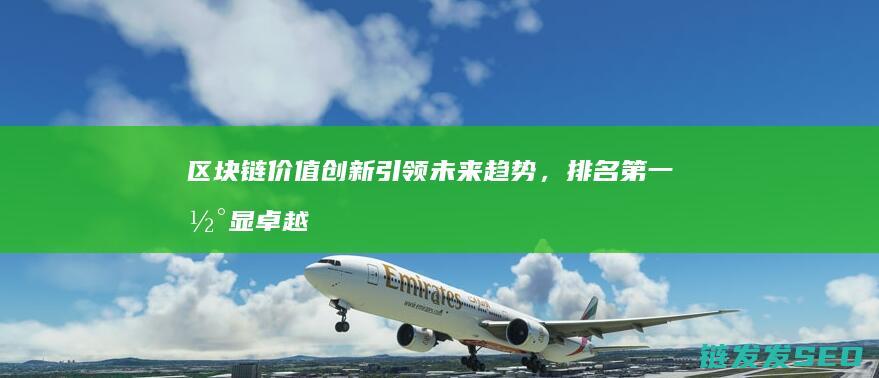 区块链价值创新引领未来趋势，排名第一彰显卓越实力 (区块链价值创造方案)