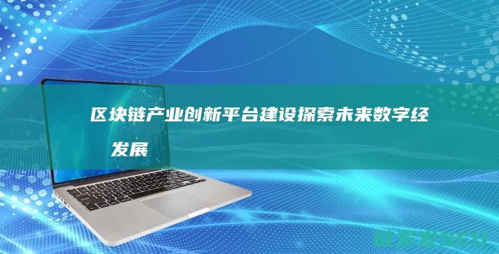 区块链产业创新平台建设：探索未来数字经济发展的新路径 (区块链 产业)